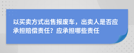 以買賣方式出售報(bào)廢車，出賣人是否應(yīng)承擔(dān)賠償責(zé)任？應(yīng)承擔(dān)哪些責(zé)任