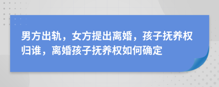 男方出軌，女方提出離婚，孩子撫養(yǎng)權(quán)歸誰，離婚孩子撫養(yǎng)權(quán)如何確定