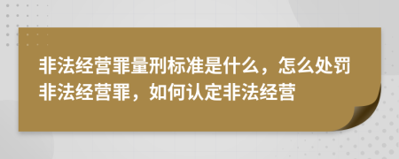 非法經(jīng)營(yíng)罪量刑標準是什么，怎么處罰非法經(jīng)營(yíng)罪，如何認定非法經(jīng)營(yíng)