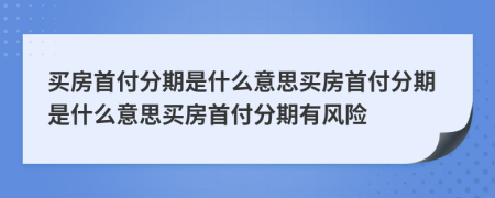 買房首付分期是什么意思買房首付分期是什么意思買房首付分期有風(fēng)險(xiǎn)