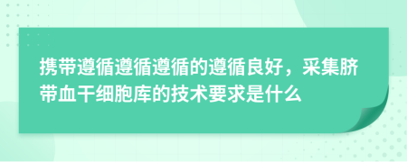 攜帶遵循遵循遵循的遵循良好，采集臍帶血干細(xì)胞庫(kù)的技術(shù)要求是什么