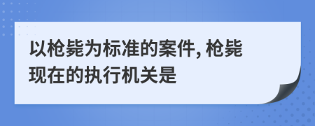 以槍斃為標(biāo)準(zhǔn)的案件, 槍斃現(xiàn)在的執(zhí)行機關(guān)是