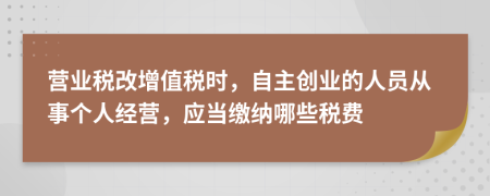 營(yíng)業(yè)稅改增值稅時(shí)，自主創(chuàng)業(yè)的人員從事個(gè)人經(jīng)營(yíng)，應(yīng)當(dāng)繳納哪些稅費(fèi)