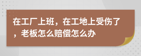 在工廠上班，在工地上受傷了，老板怎么賠償怎么辦