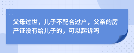 父母過世，兒子不配合過戶，父親的房產(chǎn)證沒有給兒子的，可以起訴嗎