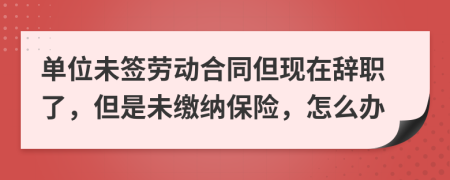 單位未簽勞動(dòng)合同但現(xiàn)在辭職了，但是未繳納保險(xiǎn)，怎么辦