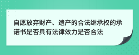 自愿放棄財(cái)產(chǎn)、遺產(chǎn)的合法繼承權(quán)的承諾書是否具有法律效力是否合法