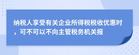 納稅人享受有關(guān)企業(yè)所得稅稅收優(yōu)惠時(shí)，可不可以不向主管稅務(wù)機(jī)關(guān)報(bào)