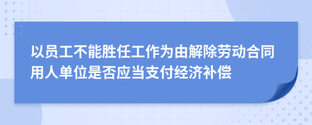 以員工不能勝任工作為由解除勞動合同用人單位是否應(yīng)當(dāng)支付經(jīng)濟(jì)補(bǔ)償