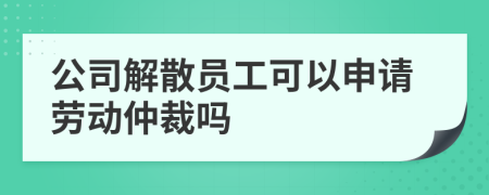 公司解散員工可以申請勞動仲裁嗎