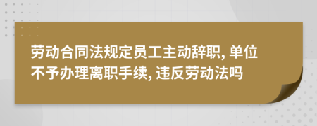 勞動合同法規(guī)定員工主動辭職, 單位不予辦理離職手續(xù), 違反勞動法嗎