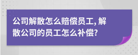 公司解散怎么賠償員工, 解散公司的員工怎么補(bǔ)償?