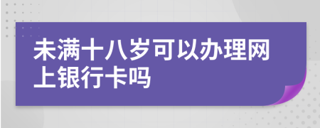 未滿十八歲可以辦理網(wǎng)上銀行卡嗎