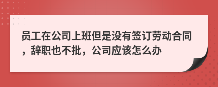 員工在公司上班但是沒(méi)有簽訂勞動(dòng)合同，辭職也不批，公司應(yīng)該怎么辦
