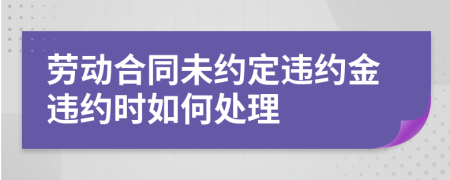 勞動(dòng)合同未約定違約金違約時(shí)如何處理