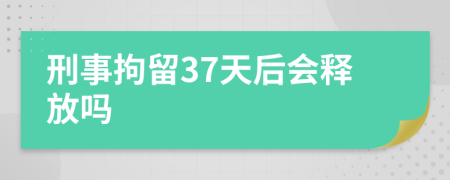 刑事拘留37天后會釋放嗎