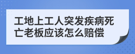 工地上工人突發(fā)疾病死亡老板應(yīng)該怎么賠償