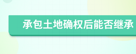 承包土地確權(quán)后能否繼承
