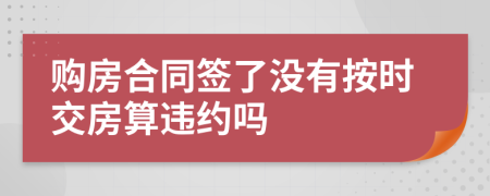 購(gòu)房合同簽了沒(méi)有按時(shí)交房算違約嗎