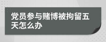 黨員參與賭博被拘留五天怎么辦