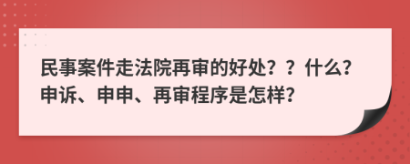 民事案件走法院再審的好處？？什么？申訴、申申、再審程序是怎樣？