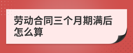 勞動(dòng)合同三個(gè)月期滿后怎么算