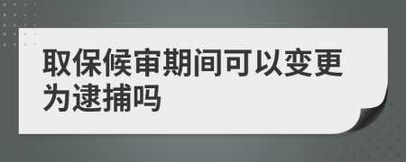 取保候?qū)徠陂g可以變更為逮捕嗎