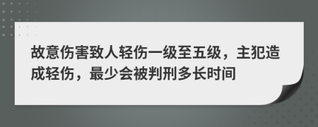 故意傷害致人輕傷一級至五級，主犯造成輕傷，最少會被判刑多長時間