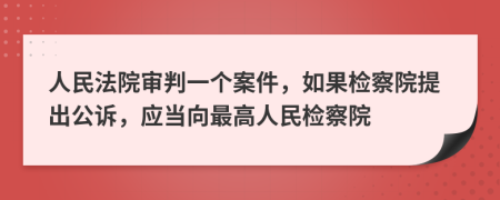 人民法院審判一個案件，如果檢察院提出公訴，應(yīng)當(dāng)向最高人民檢察院