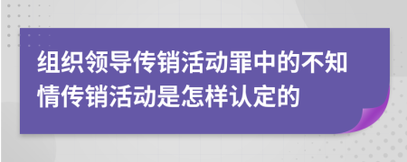 組織領(lǐng)導(dǎo)傳銷活動罪中的不知情傳銷活動是怎樣認定的