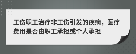 工傷職工治療非工傷引發(fā)的疾病，醫(yī)療費用是否由職工承擔或個人承擔