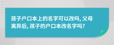 孩子戶(hù)口本上的名字可以改嗎, 父母離異后, 孩子的戶(hù)口本改名字嗎?