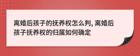 離婚后孩子的撫養(yǎng)權(quán)怎么判, 離婚后孩子撫養(yǎng)權(quán)的歸屬如何確定