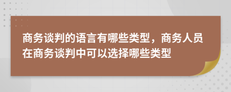 商務(wù)談判的語言有哪些類型，商務(wù)人員在商務(wù)談判中可以選擇哪些類型