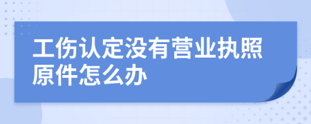 工傷認(rèn)定沒有營(yíng)業(yè)執(zhí)照原件怎么辦
