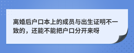 離婚后戶口本上的成員與出生證明不一致的，還能不能把戶口分開來呀