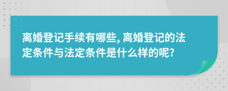 離婚登記手續(xù)有哪些, 離婚登記的法定條件與法定條件是什么樣的呢?