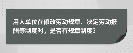 用人單位在修改勞動(dòng)規(guī)章、決定勞動(dòng)報(bào)酬等制度時(shí)，是否有規(guī)章制度？