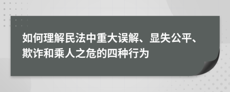 如何理解民法中重大誤解、顯失公平、欺詐和乘人之危的四種行為