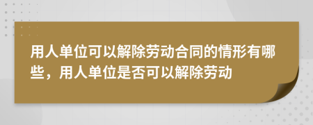 用人單位可以解除勞動合同的情形有哪些，用人單位是否可以解除勞動