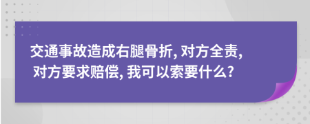 交通事故造成右腿骨折, 對(duì)方全責(zé), 對(duì)方要求賠償, 我可以索要什么?