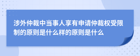涉外仲裁中當事人享有申請仲裁權(quán)受限制的原則是什么樣的原則是什么