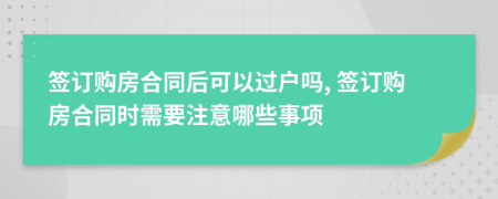 簽訂購(gòu)房合同后可以過(guò)戶(hù)嗎, 簽訂購(gòu)房合同時(shí)需要注意哪些事項(xiàng)