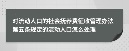 對流動人口的社會撫養(yǎng)費征收管理辦法第五條規(guī)定的流動人口怎么處理