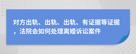 對(duì)方出軌、出軌、出軌、有證據(jù)等證據(jù)，法院會(huì)如何處理離婚訴訟案件
