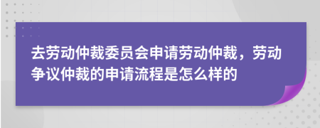 去勞動仲裁委員會申請勞動仲裁，勞動爭議仲裁的申請流程是怎么樣的