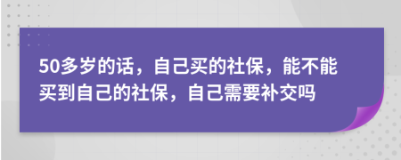 50多歲的話，自己買的社保，能不能買到自己的社保，自己需要補交嗎