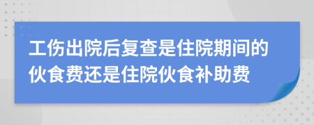 工傷出院后復查是住院期間的伙食費還是住院伙食補助費