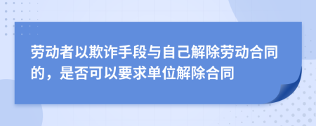 勞動(dòng)者以欺詐手段與自己解除勞動(dòng)合同的，是否可以要求單位解除合同