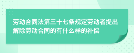 勞動(dòng)合同法第三十七條規(guī)定勞動(dòng)者提出解除勞動(dòng)合同的有什么樣的補(bǔ)償